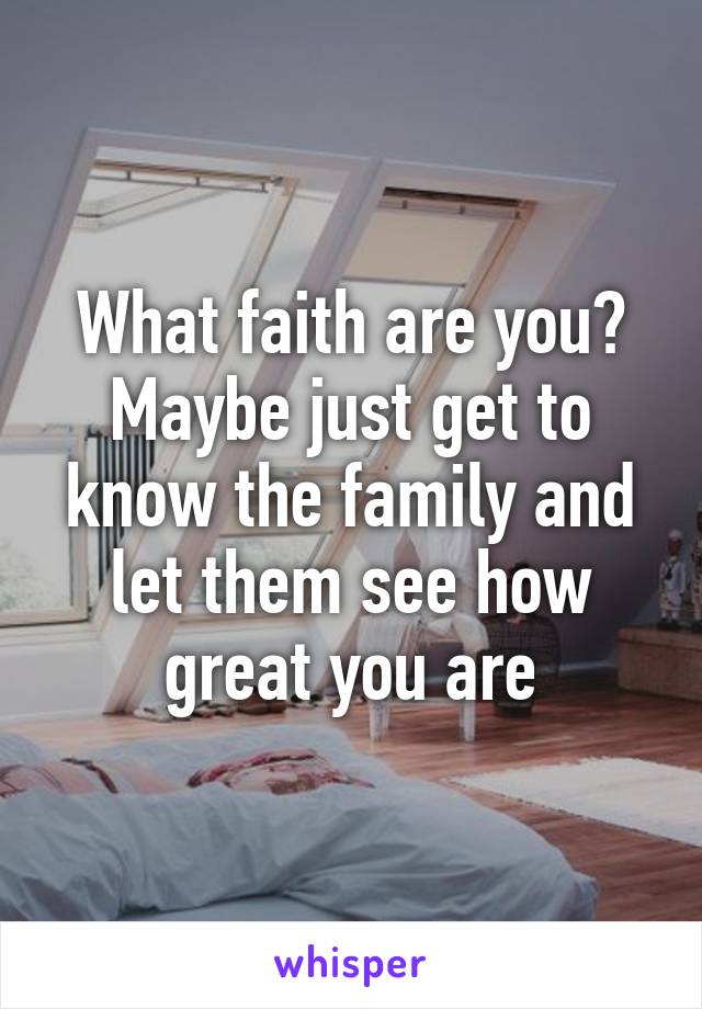 What faith are you? Maybe just get to know the family and let them see how great you are