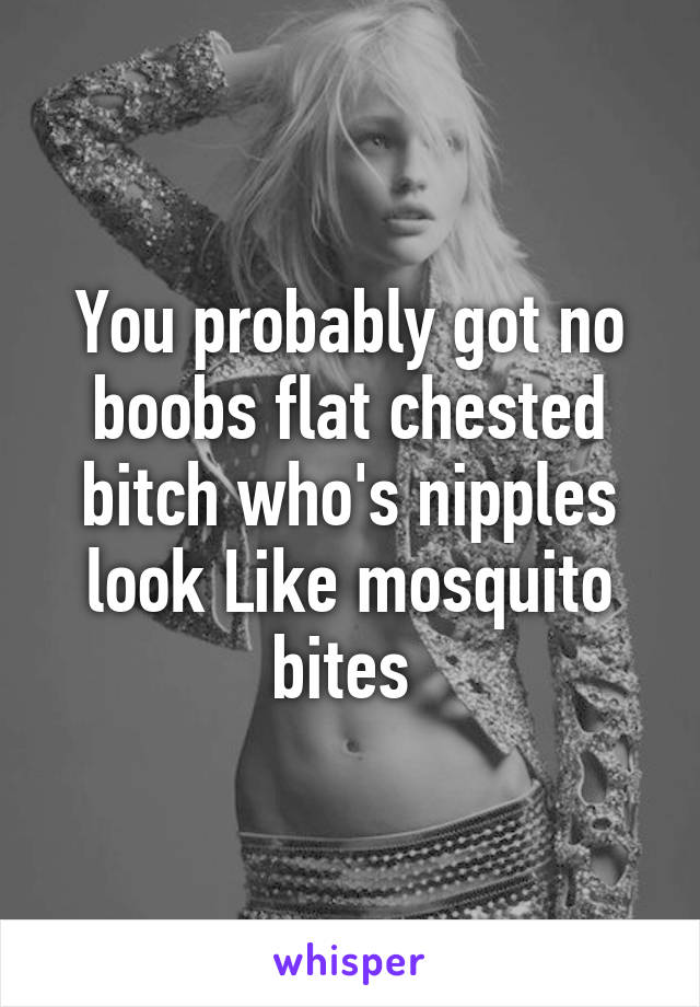 You probably got no boobs flat chested bitch who's nipples look Like mosquito bites 