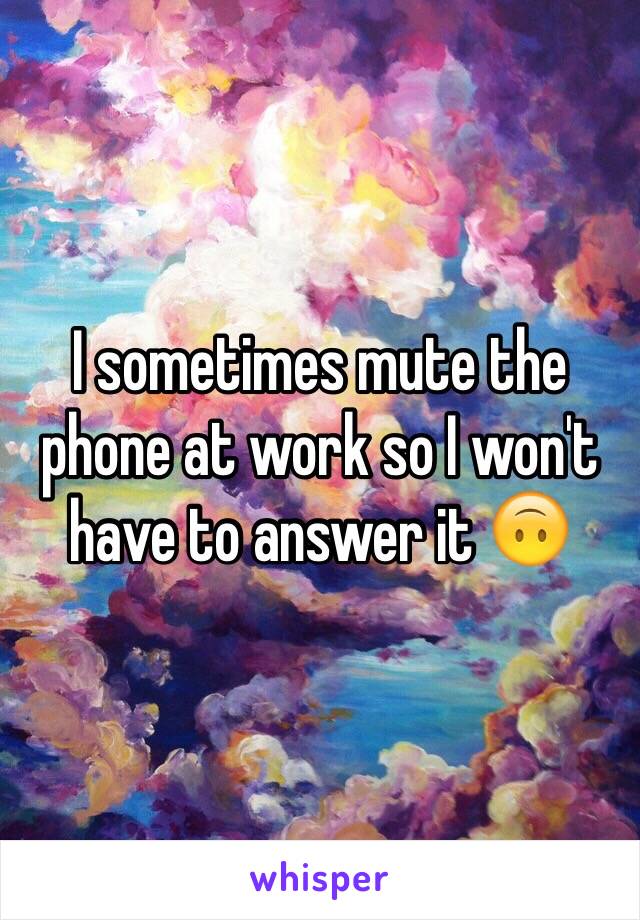 I sometimes mute the phone at work so I won't have to answer it 🙃