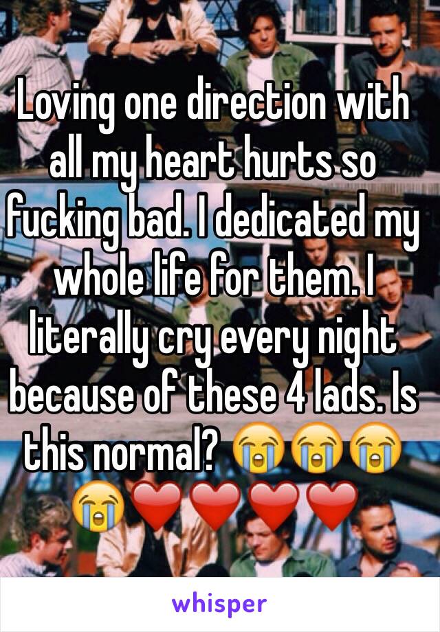 Loving one direction with all my heart hurts so fucking bad. I dedicated my whole life for them. I literally cry every night because of these 4 lads. Is this normal? 😭😭😭😭❤️❤️❤️❤️