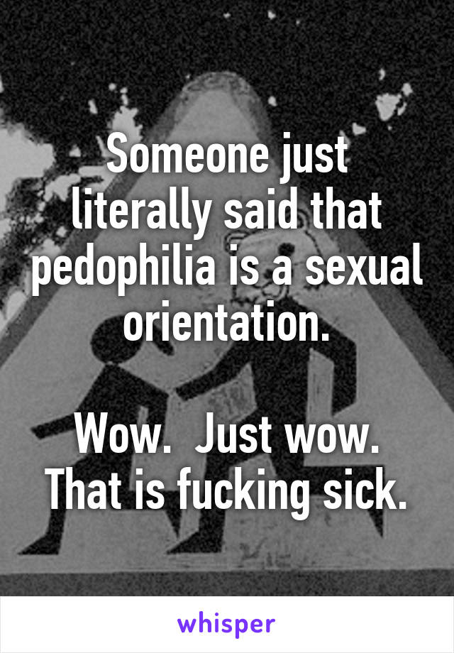 Someone just literally said that pedophilia is a sexual orientation.

Wow.  Just wow.
That is fucking sick.