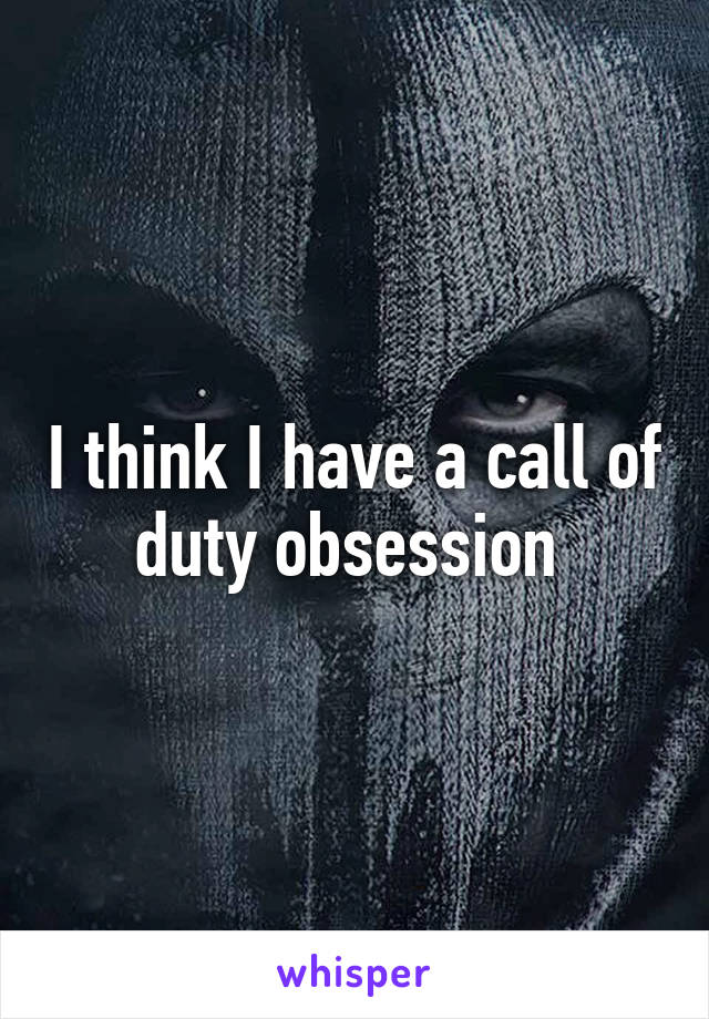 I think I have a call of duty obsession 