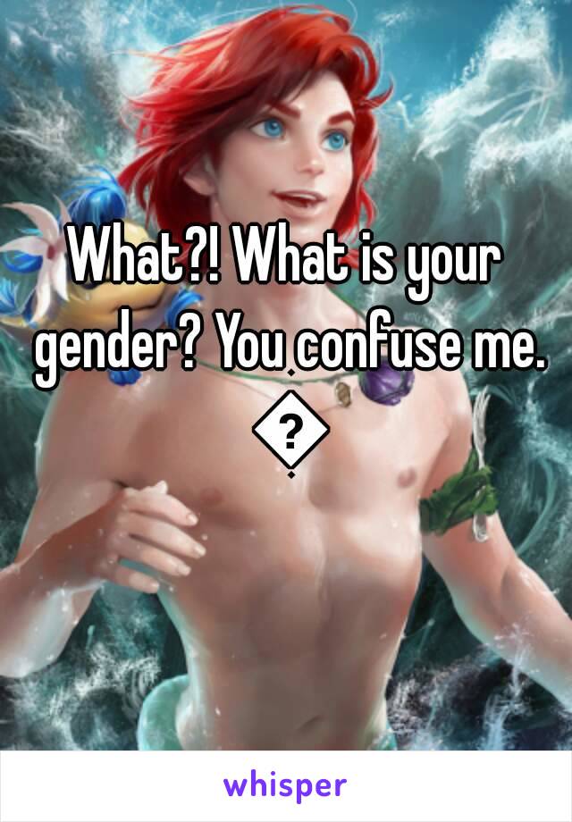 What?! What is your gender? You confuse me. 😂