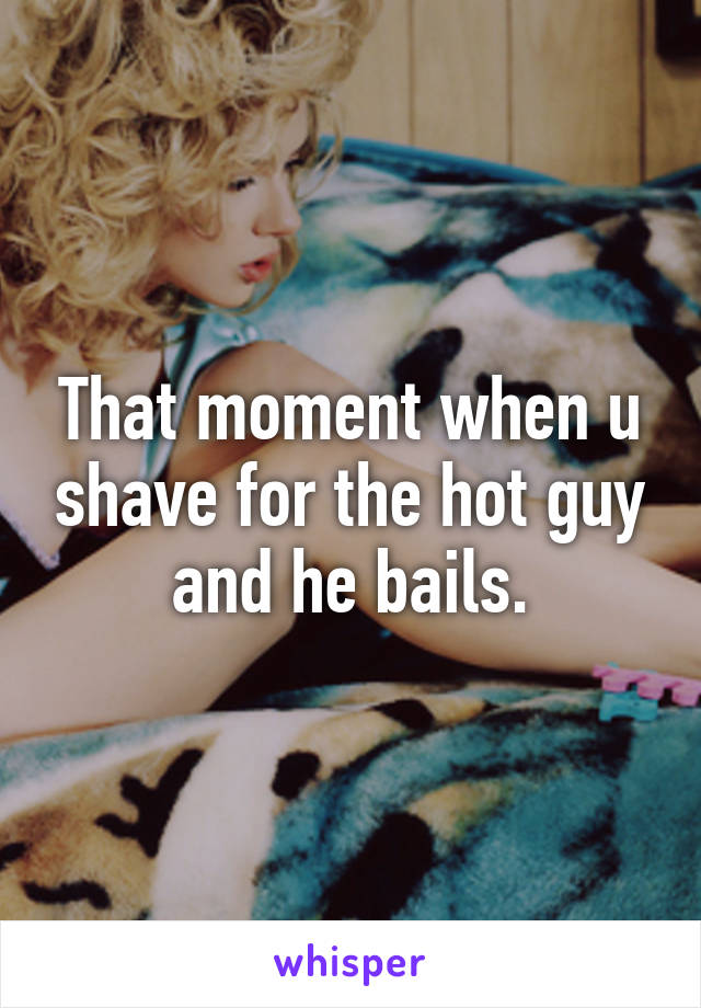 That moment when u shave for the hot guy and he bails.