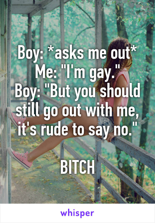 Boy: *asks me out*
Me: "I'm gay."
Boy: "But you should still go out with me, it's rude to say no."

BITCH