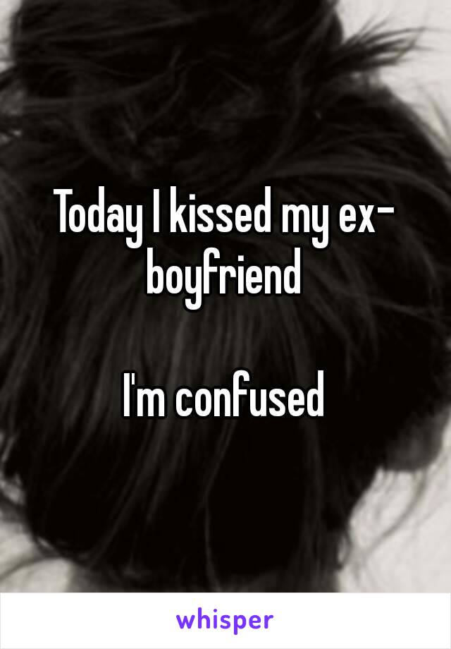 Today I kissed my ex- boyfriend 

I'm confused