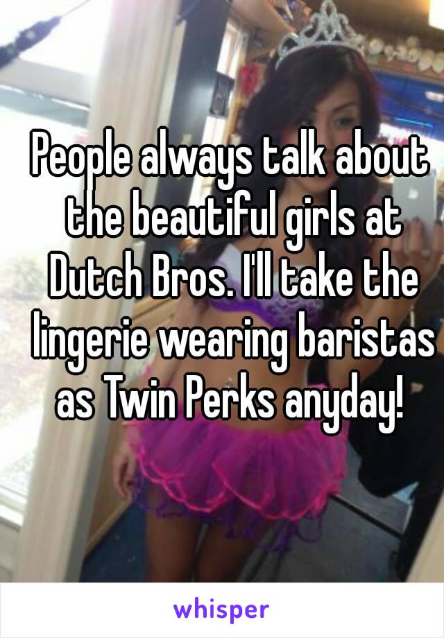 People always talk about the beautiful girls at Dutch Bros. I'll take the lingerie wearing baristas as Twin Perks anyday! 