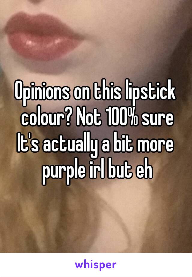 Opinions on this lipstick colour? Not 100% sure
It's actually a bit more purple irl but eh