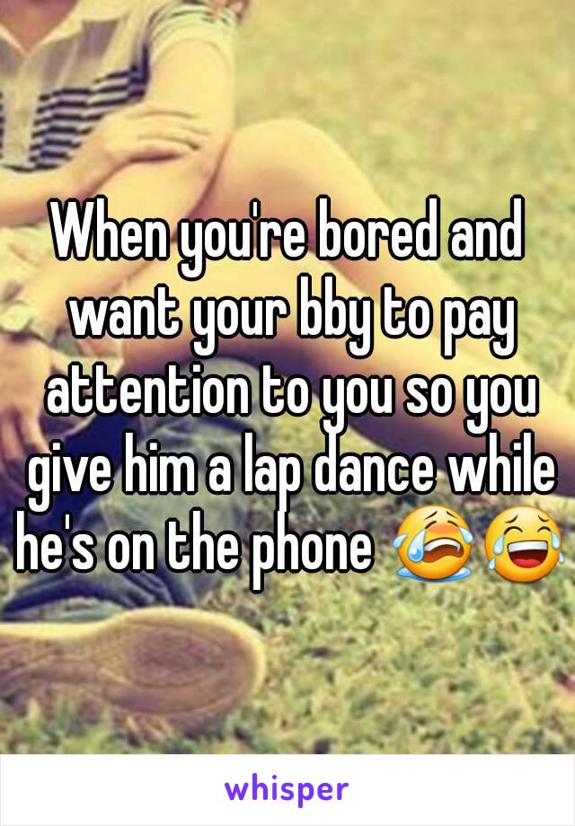 When you're bored and want your bby to pay attention to you so you give him a lap dance while he's on the phone 😭😂