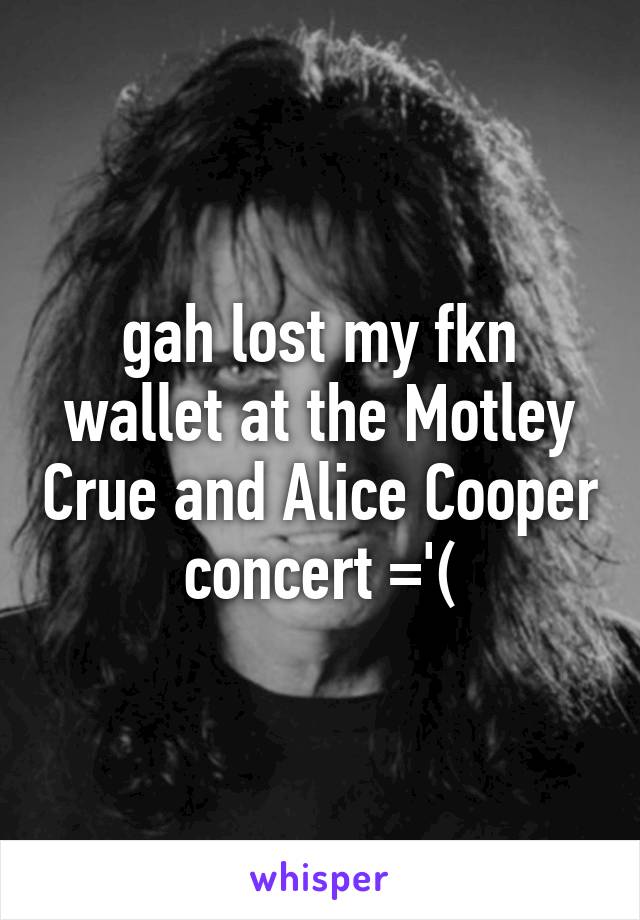 gah lost my fkn wallet at the Motley Crue and Alice Cooper concert ='(