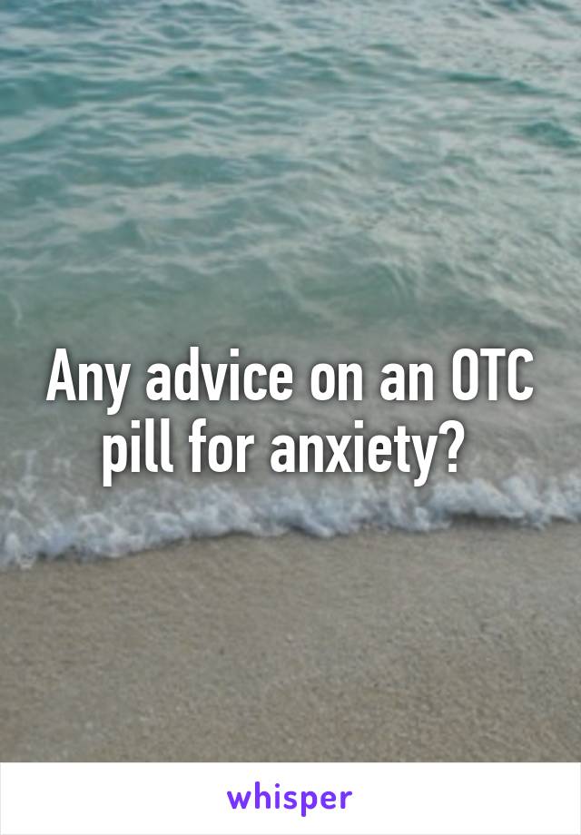 Any advice on an OTC pill for anxiety? 