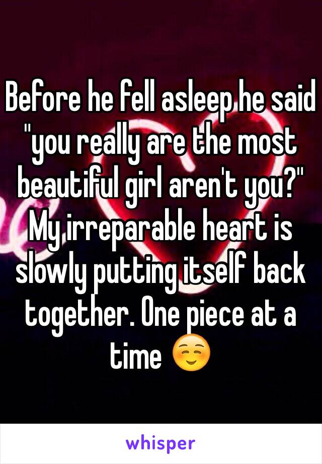 Before he fell asleep he said "you really are the most beautiful girl aren't you?" My irreparable heart is slowly putting itself back together. One piece at a time ☺️