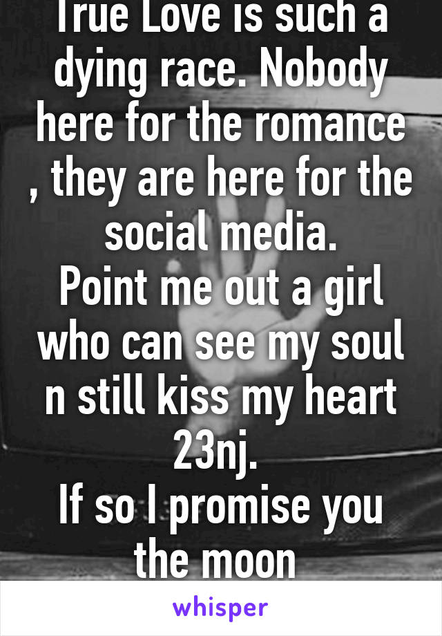 True Love is such a dying race. Nobody here for the romance , they are here for the social media.
Point me out a girl who can see my soul n still kiss my heart
23nj. 
If so I promise you the moon 
