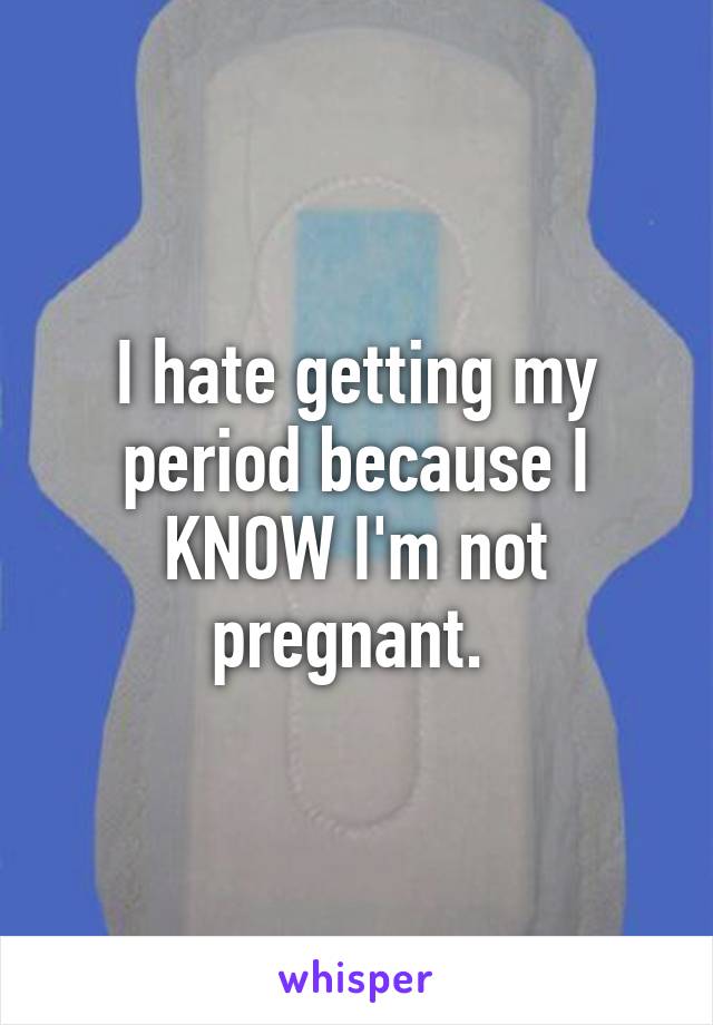 I hate getting my period because I KNOW I'm not pregnant. 