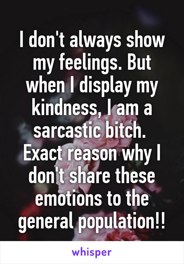 I don't always show my feelings. But when I display my kindness, I am a sarcastic bitch. 
Exact reason why I don't share these emotions to the general population!!