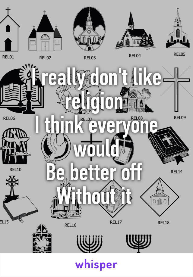 I really don't like religion 
I think everyone would
Be better off 
Without it 