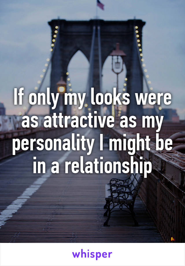 If only my looks were as attractive as my personality I might be in a relationship