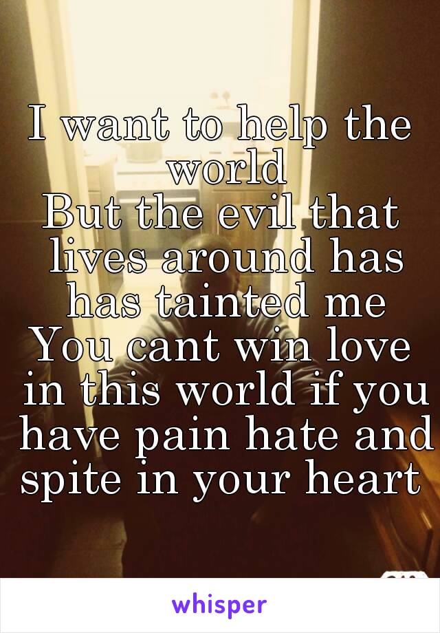 I want to help the world
But the evil that lives around has has tainted me
You cant win love in this world if you have pain hate and spite in your heart 