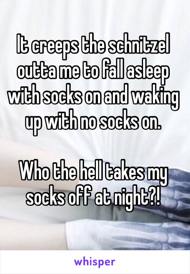 It creeps the schnitzel outta me to fall asleep with socks on and waking up with no socks on.

Who the hell takes my socks off at night?! 
