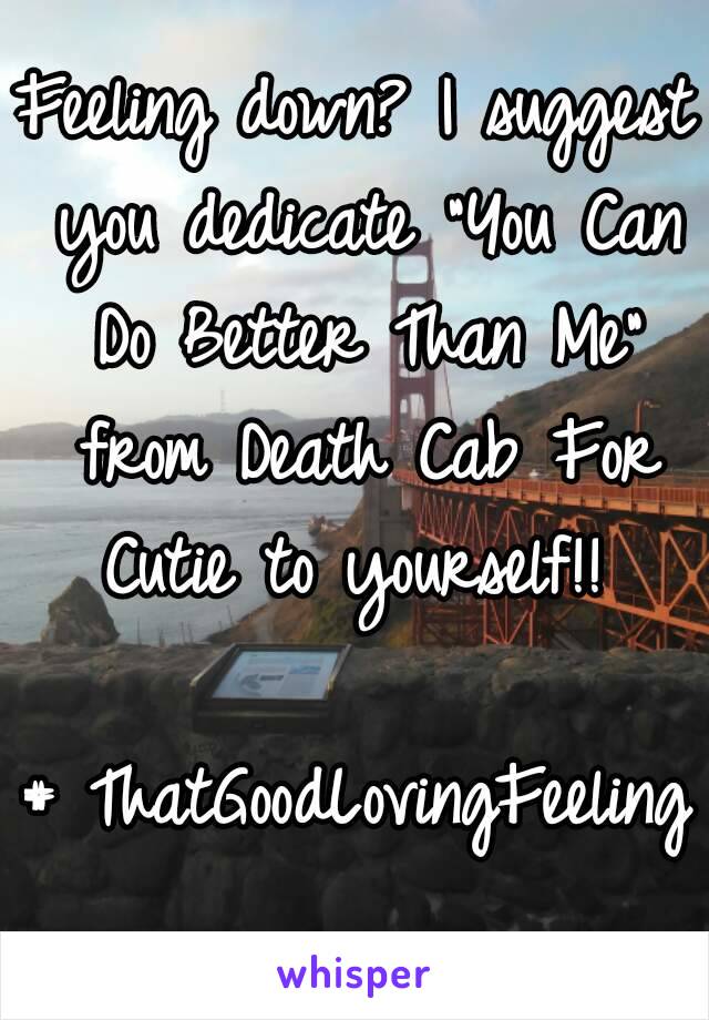 Feeling down? I suggest you dedicate "You Can Do Better Than Me" from Death Cab For Cutie to yourself!! 

# ThatGoodLovingFeeling