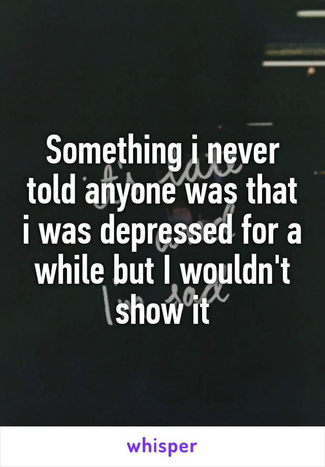 Something i never told anyone was that i was depressed for a while but I wouldn't show it