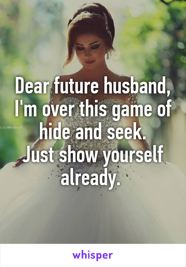 Dear future husband, I'm over this game of hide and seek.
Just show yourself already. 