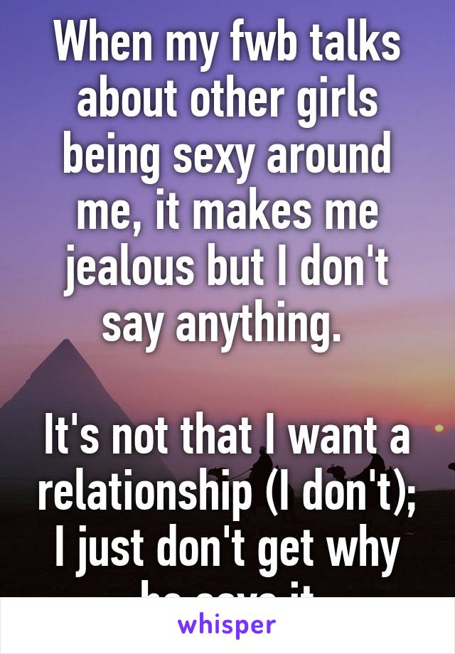 When my fwb talks about other girls being sexy around me, it makes me jealous but I don't say anything. 

It's not that I want a relationship (I don't); I just don't get why he says it