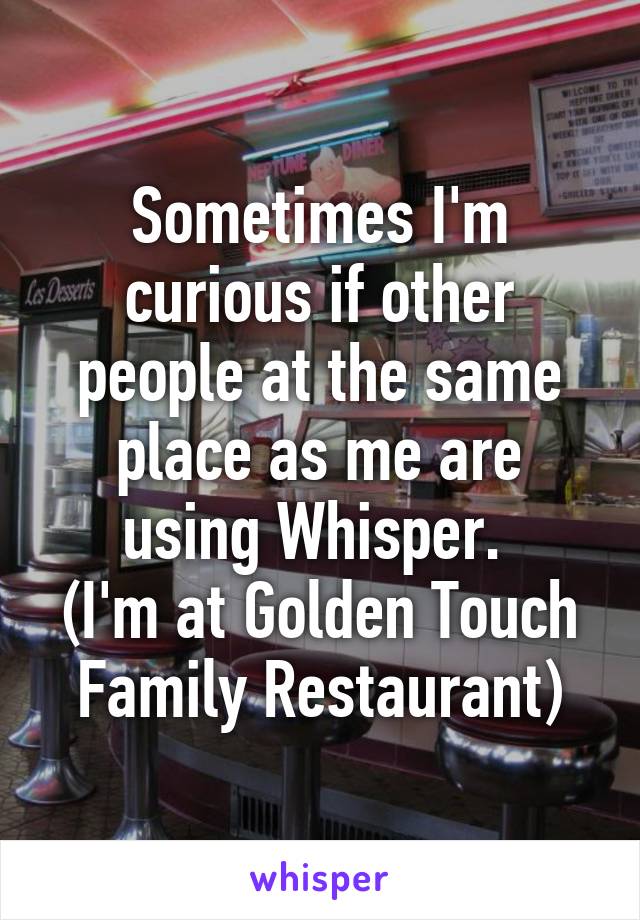 Sometimes I'm curious if other people at the same place as me are using Whisper. 
(I'm at Golden Touch Family Restaurant)