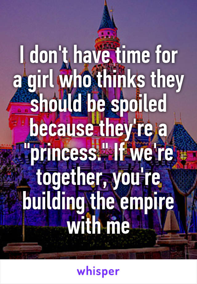 I don't have time for a girl who thinks they should be spoiled because they're a "princess." If we're together, you're building the empire with me