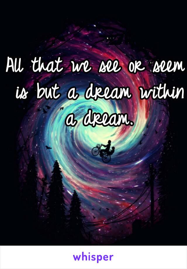 All that we see or seem is but a dream within a dream.
