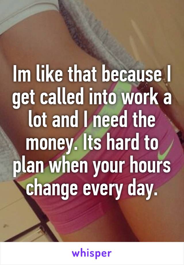 Im like that because I get called into work a lot and I need the money. Its hard to plan when your hours change every day.