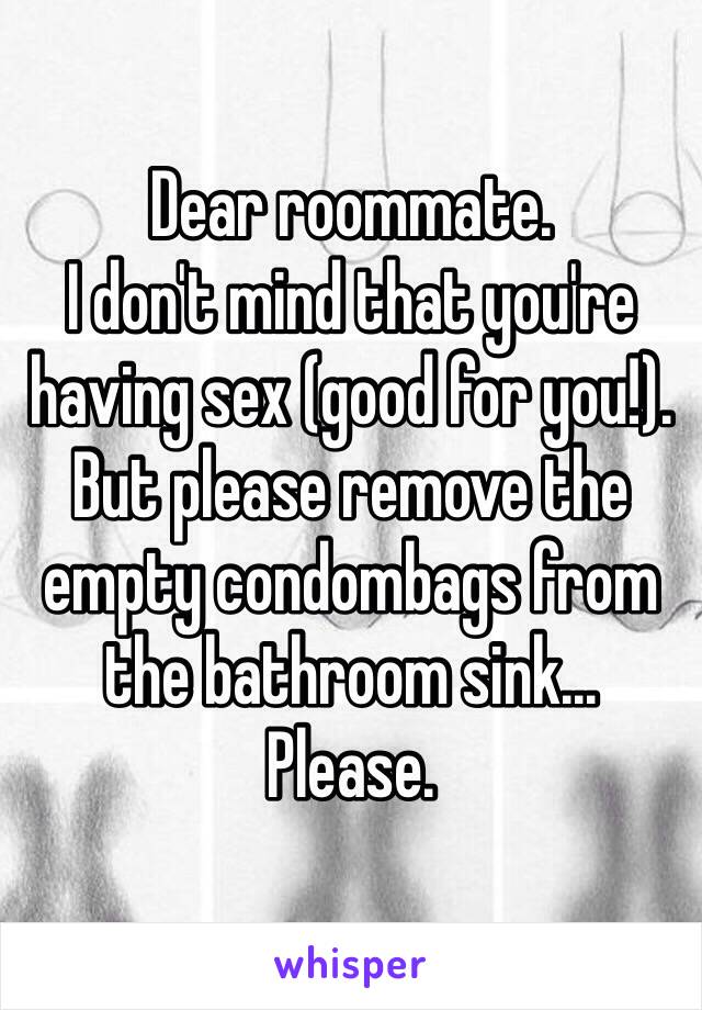 Dear roommate. 
I don't mind that you're having sex (good for you!). But please remove the empty condombags from the bathroom sink... 
Please. 
