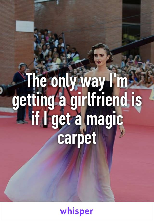 The only way I'm getting a girlfriend is if I get a magic carpet