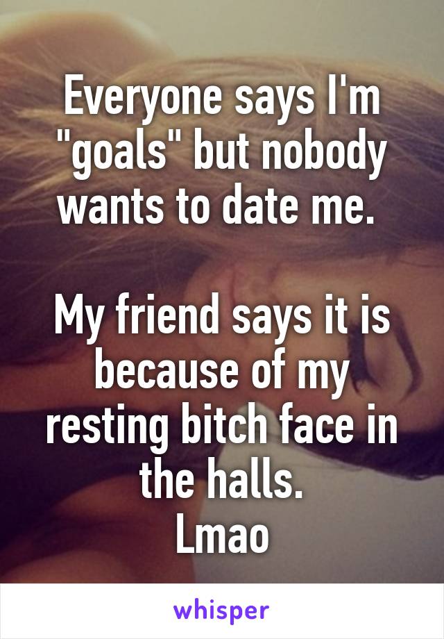 Everyone says I'm "goals" but nobody wants to date me. 

My friend says it is because of my resting bitch face in the halls.
Lmao