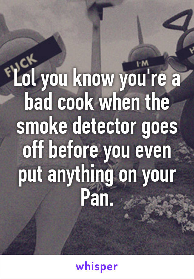 Lol you know you're a bad cook when the smoke detector goes off before you even put anything on your Pan.