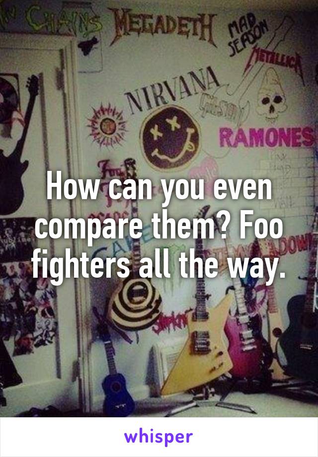 How can you even compare them? Foo fighters all the way.