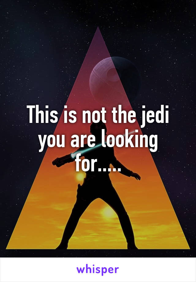 This is not the jedi you are looking for.....