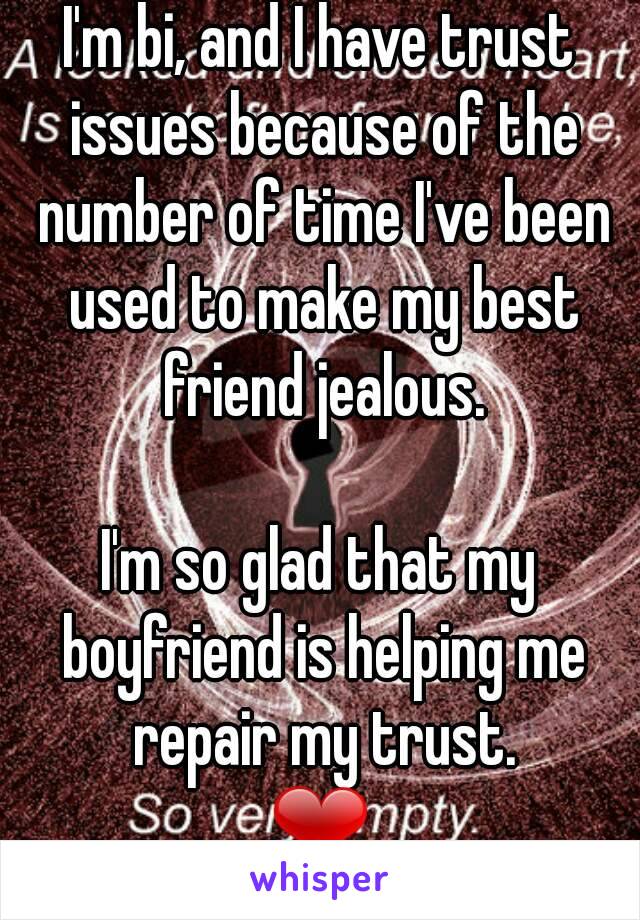 I'm bi, and I have trust issues because of the number of time I've been used to make my best friend jealous.

I'm so glad that my boyfriend is helping me repair my trust.
❤