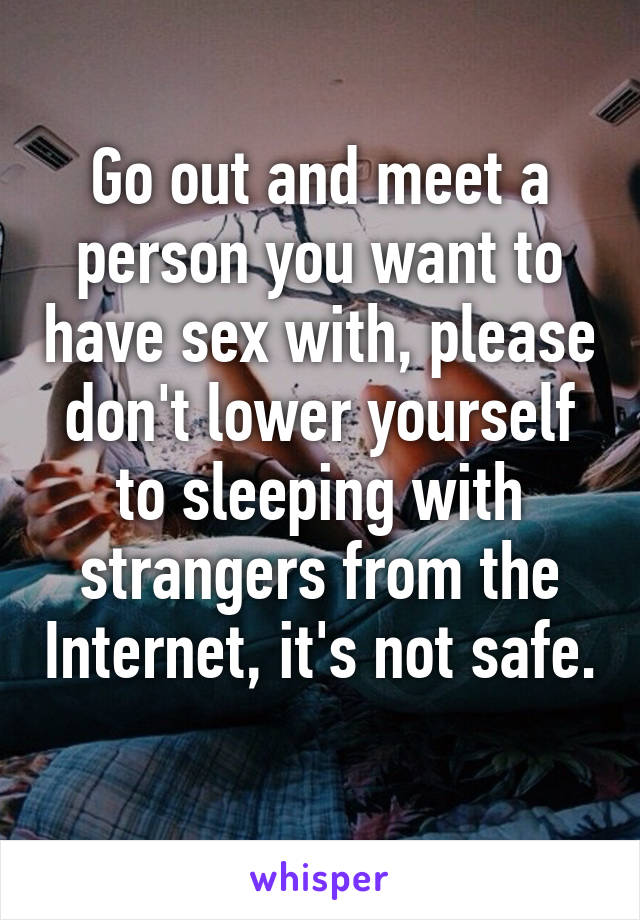 Go out and meet a person you want to have sex with, please don't lower yourself to sleeping with strangers from the Internet, it's not safe. 