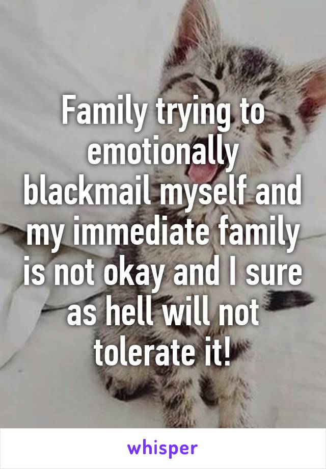 Family trying to emotionally blackmail myself and my immediate family is not okay and I sure as hell will not tolerate it!