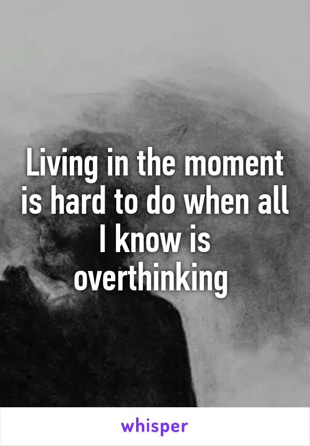 Living in the moment is hard to do when all I know is overthinking 