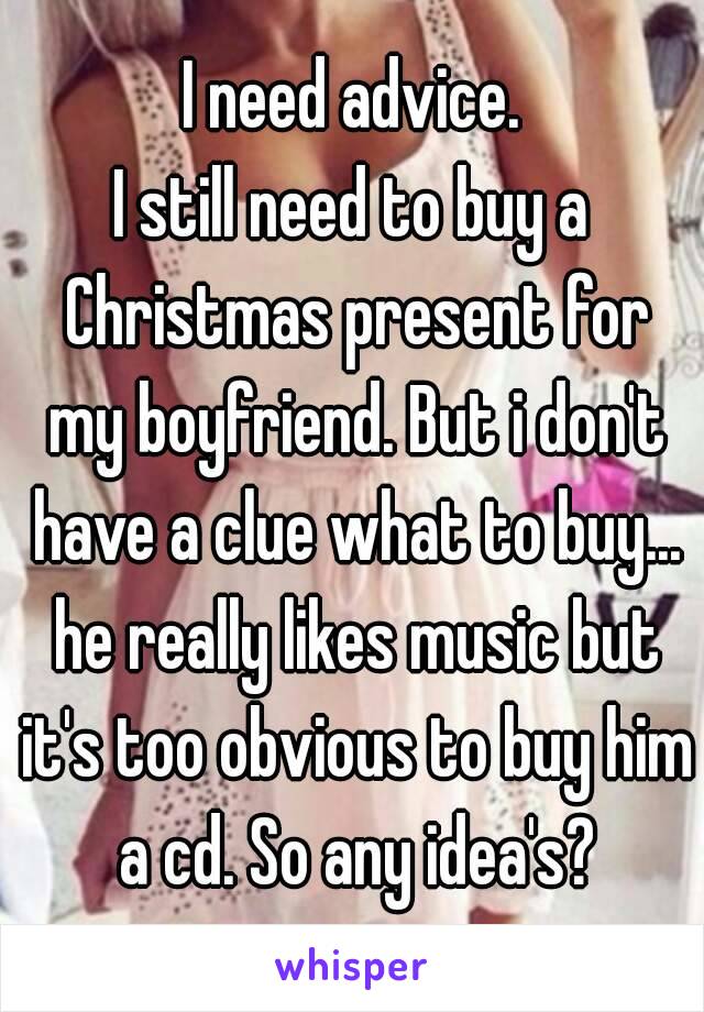 I need advice.
I still need to buy a Christmas present for my boyfriend. But i don't have a clue what to buy... he really likes music but it's too obvious to buy him a cd. So any idea's?