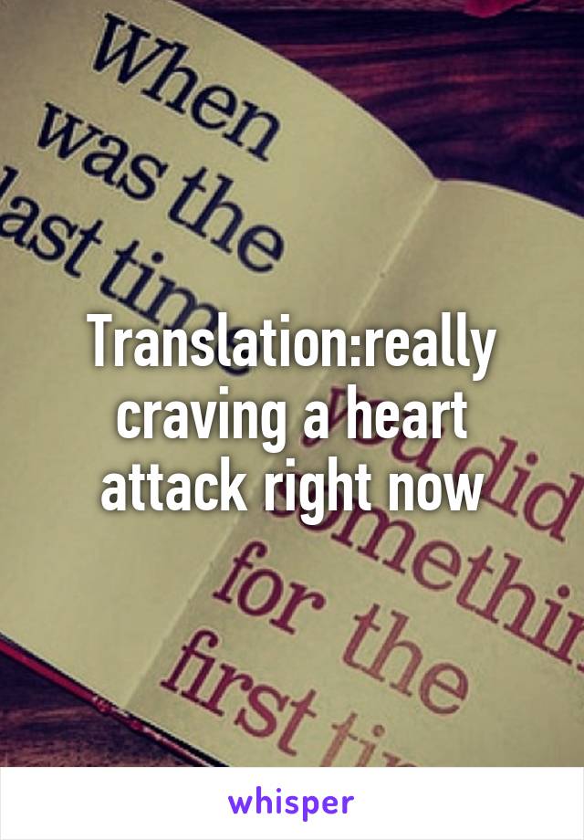 Translation:really craving a heart attack right now