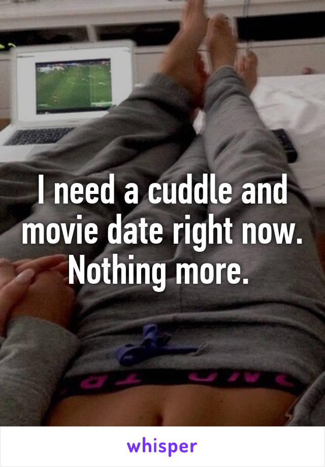 I need a cuddle and movie date right now. Nothing more. 