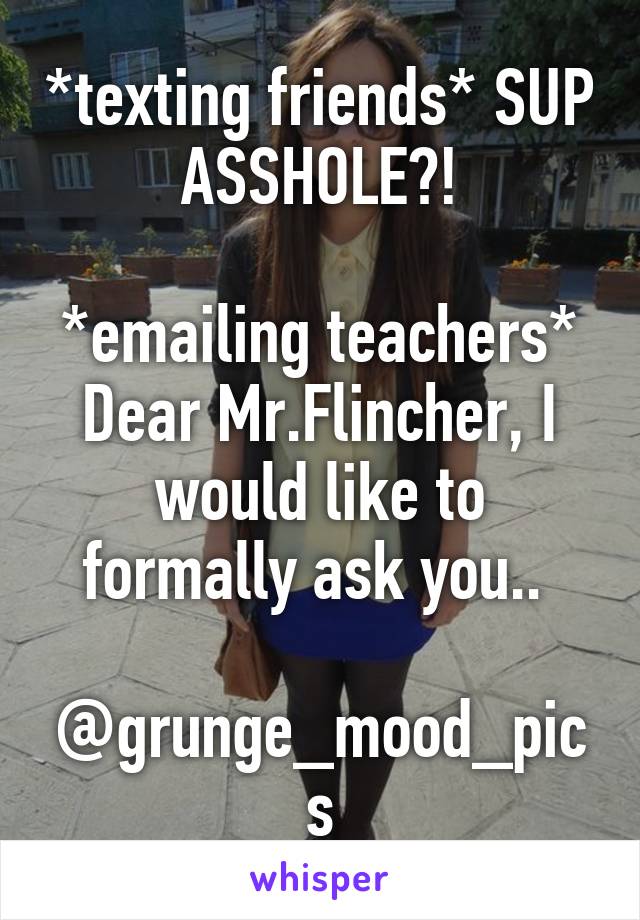 *texting friends* SUP ASSHOLE?!

*emailing teachers* Dear Mr.Flincher, I would like to formally ask you.. 

@grunge_mood_pics