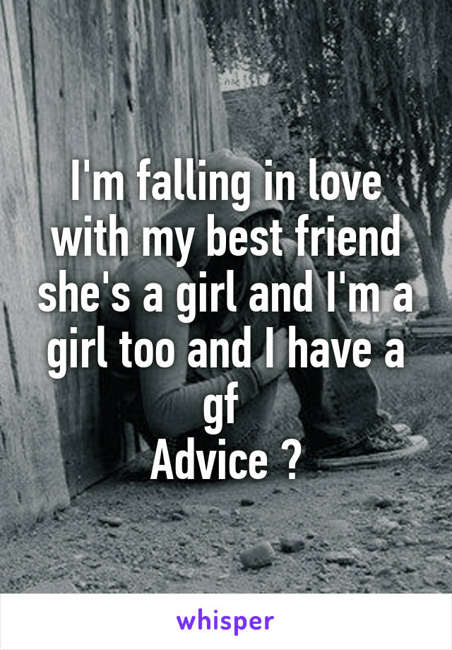 I'm falling in love with my best friend she's a girl and I'm a girl too and I have a gf 
Advice ?