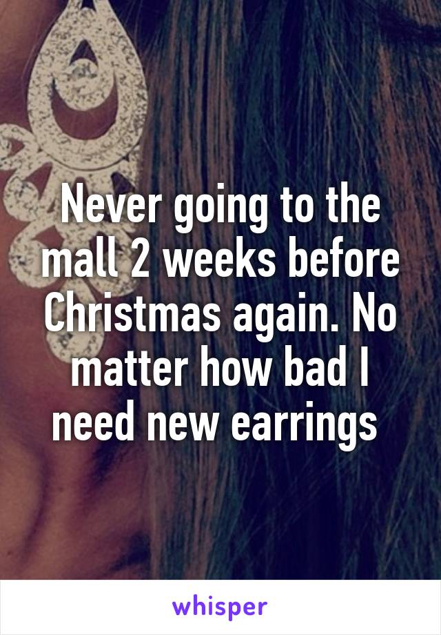 Never going to the mall 2 weeks before Christmas again. No matter how bad I need new earrings 