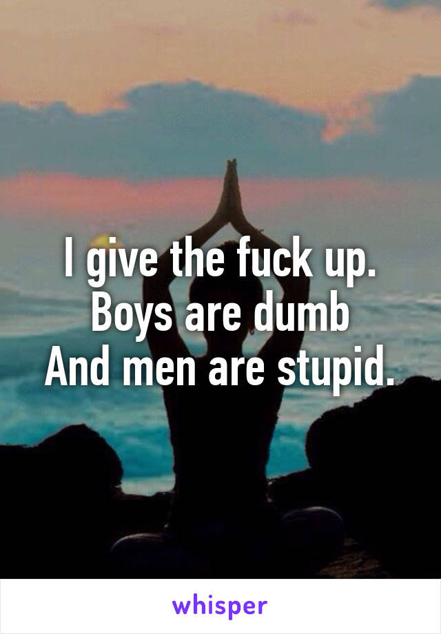 I give the fuck up.
Boys are dumb
And men are stupid.