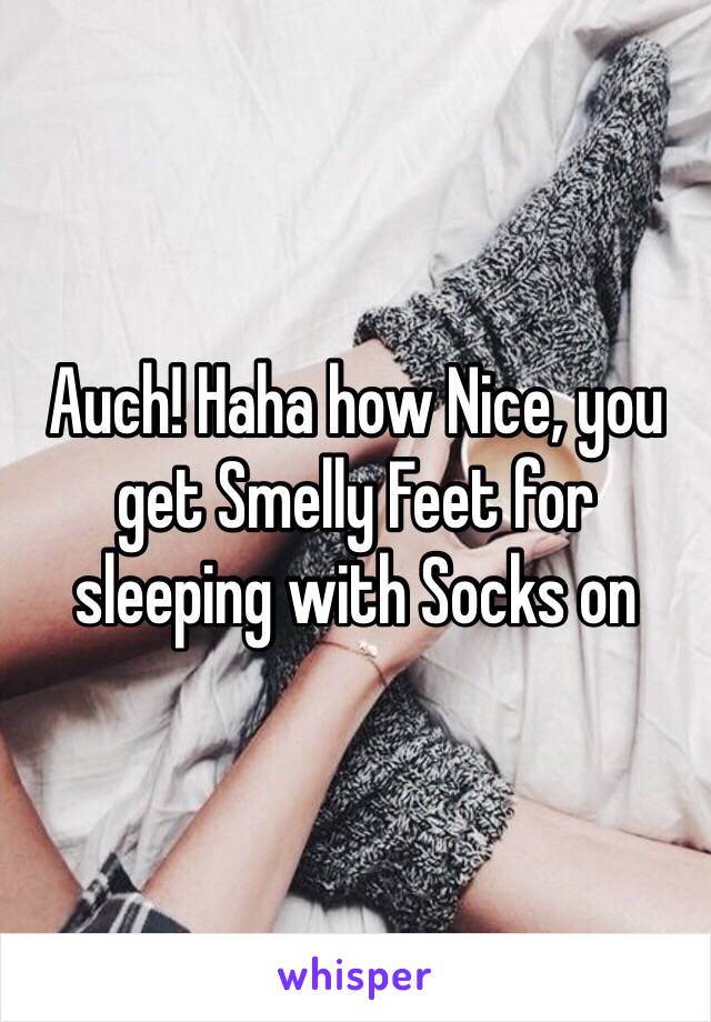 Auch! Haha how Nice, you get Smelly Feet for sleeping with Socks on