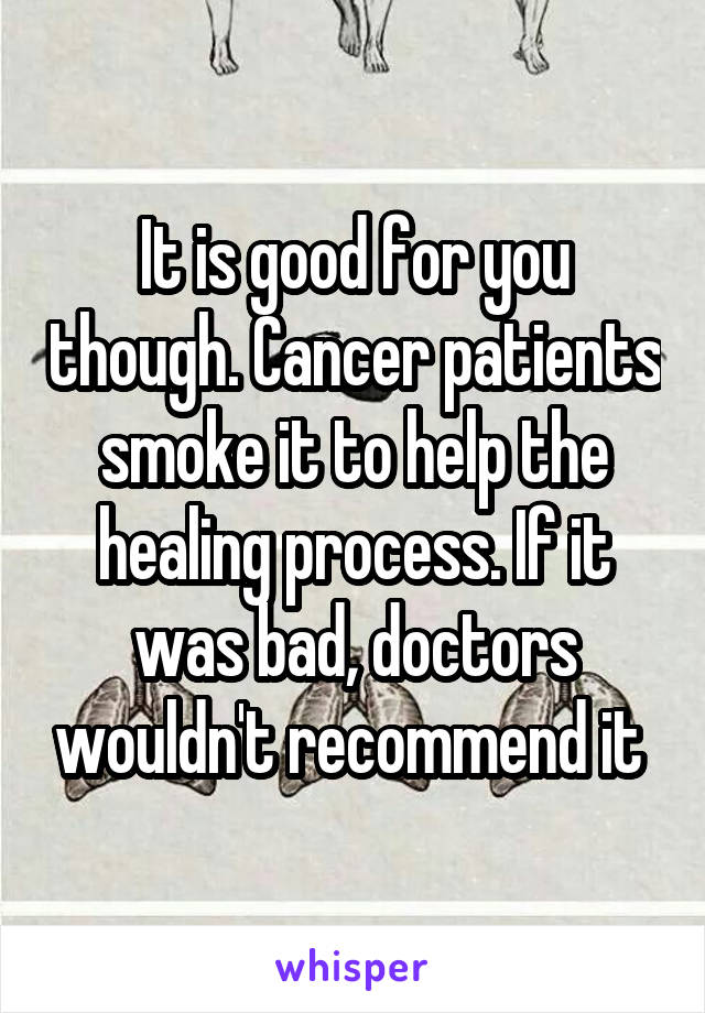 It is good for you though. Cancer patients smoke it to help the healing process. If it was bad, doctors wouldn't recommend it 